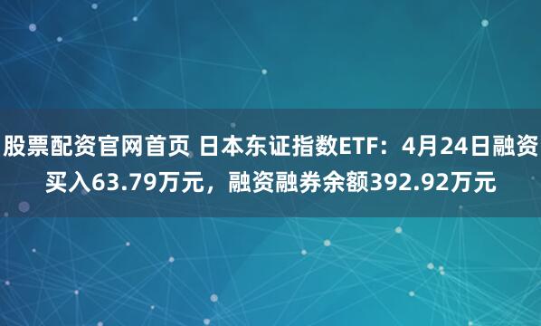 股票配资官网首页 日本东证指数ETF：4月24日融资买入63.79万元，融资融券余额392.92万元