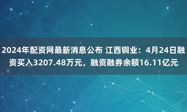 2024年配资网最新消息公布 江西铜业：4月24日融资买入3207.48万元，融资融券余额16.11亿元