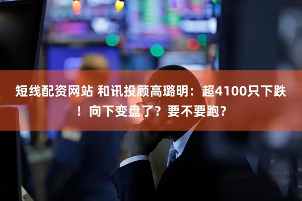 短线配资网站 和讯投顾高璐明：超4100只下跌！向下变盘了？要不要跑？