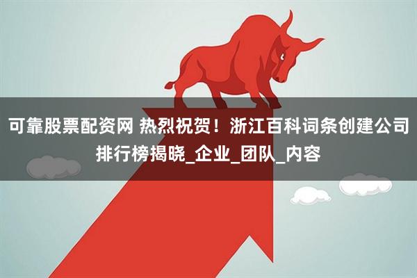 可靠股票配资网 热烈祝贺！浙江百科词条创建公司排行榜揭晓_企业_团队_内容