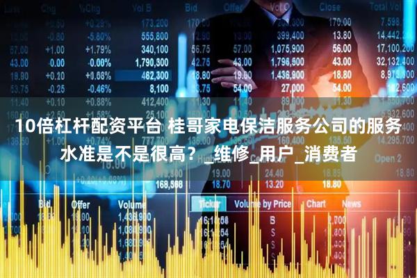 10倍杠杆配资平台 桂哥家电保洁服务公司的服务水准是不是很高？_维修_用户_消费者