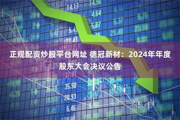 正规配资炒股平台网址 德冠新材：2024年年度股东大会决议公告