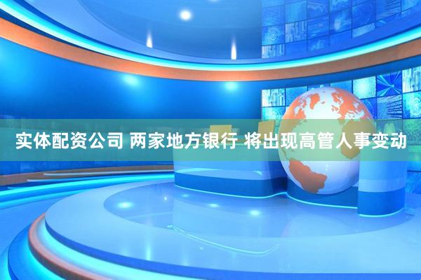 实体配资公司 两家地方银行 将出现高管人事变动