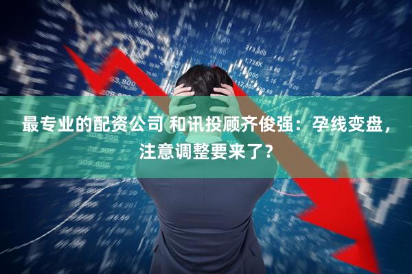 最专业的配资公司 和讯投顾齐俊强：孕线变盘，注意调整要来了？