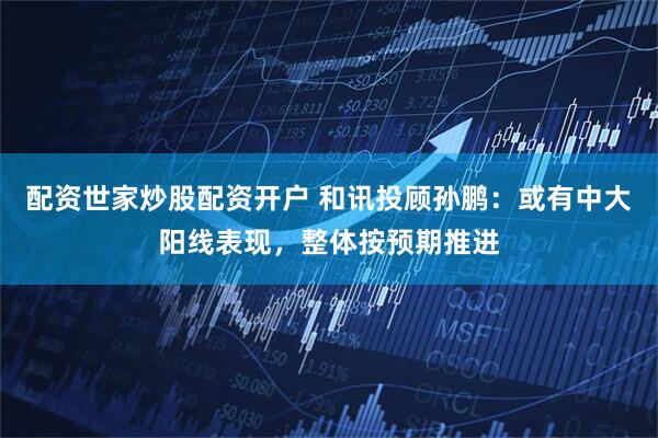 配资世家炒股配资开户 和讯投顾孙鹏：或有中大阳线表现，整体按预期推进