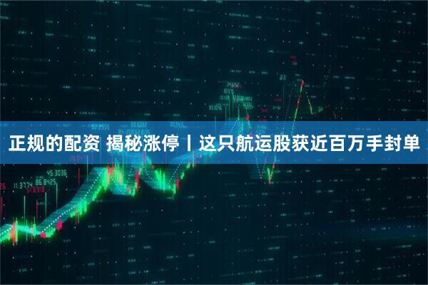 正规的配资 揭秘涨停丨这只航运股获近百万手封单