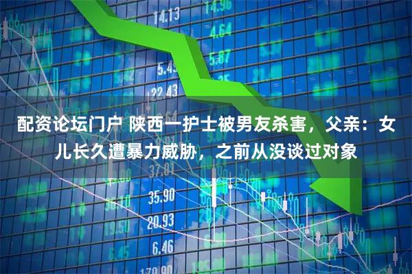 配资论坛门户 陕西一护士被男友杀害，父亲：女儿长久遭暴力威胁，之前从没谈过对象