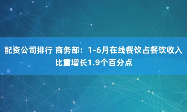 配资公司排行 商务部：1-6月在线餐饮占餐饮收入比重增长1.9个百分点