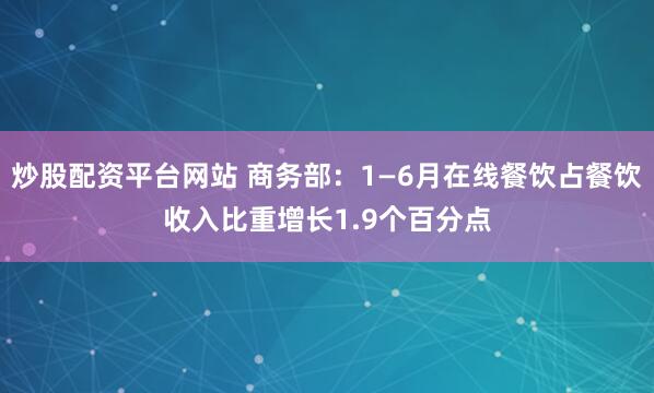 炒股配资平台网站 商务部：1—6月在线餐饮占餐饮收入比重增长1.9个百分点