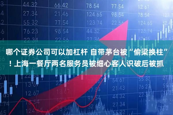 哪个证券公司可以加杠杆 自带茅台被“偷梁换柱”! 上海一餐厅两名服务员被细心客人识破后被抓