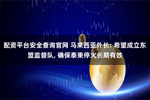 配资平台安全查询官网 马来西亚外长: 希望成立东盟监督队, 确保泰柬停火长期有效