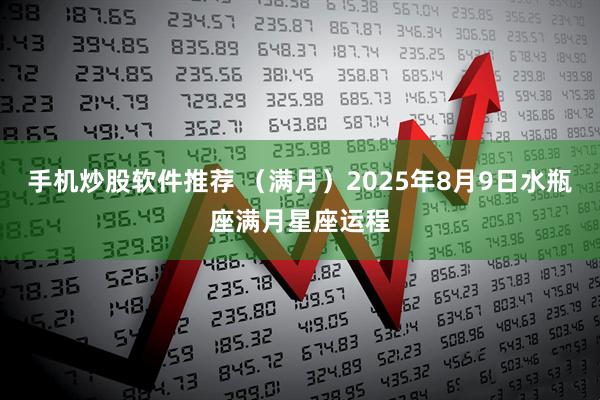手机炒股软件推荐 （满月）2025年8月9日水瓶座满月星座运程