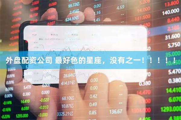 外盘配资公司 最好色的星座，没有之一！！！！！