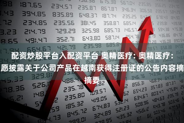 配资炒股平台入配资平台 奥精医疗: 奥精医疗：自愿披露关于公司产品在越南获得注册证的公告内容摘要