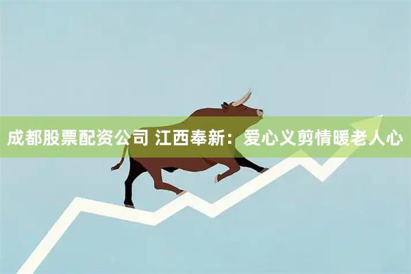 成都股票配资公司 江西奉新：爱心义剪情暖老人心