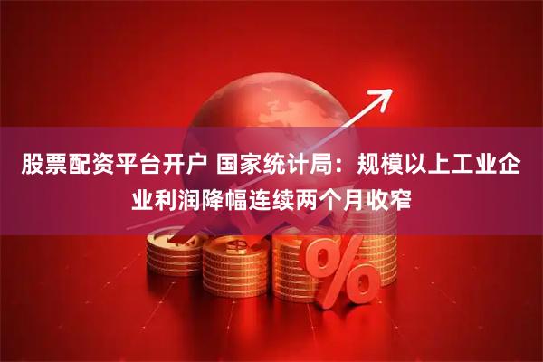 股票配资平台开户 国家统计局：规模以上工业企业利润降幅连续两个月收窄