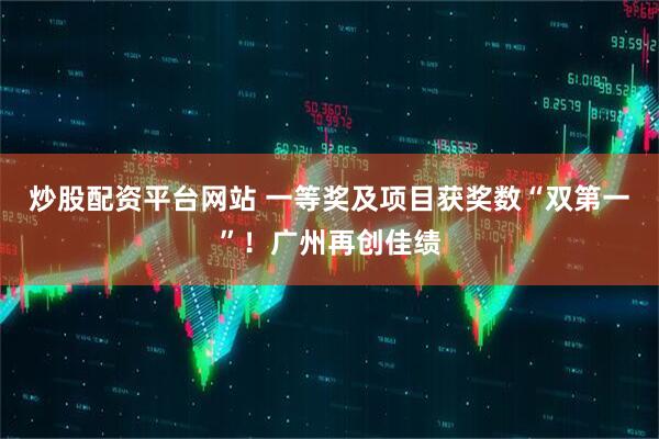 炒股配资平台网站 一等奖及项目获奖数“双第一”！广州再创佳绩