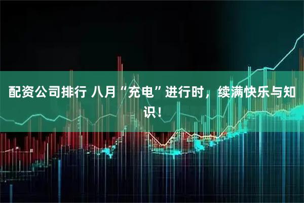 配资公司排行 八月“充电”进行时，续满快乐与知识！