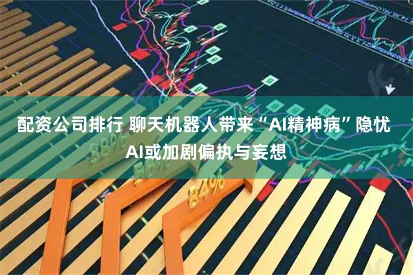 配资公司排行 聊天机器人带来“AI精神病”隐忧 AI或加剧偏执与妄想