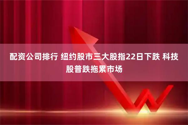 配资公司排行 纽约股市三大股指22日下跌 科技股普跌拖累市场