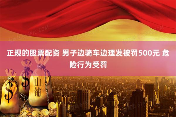 正规的股票配资 男子边骑车边理发被罚500元 危险行为受罚