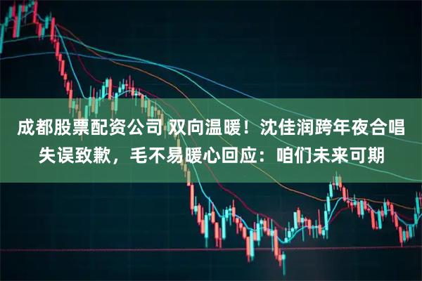 成都股票配资公司 双向温暖！沈佳润跨年夜合唱失误致歉，毛不易暖心回应：咱们未来可期