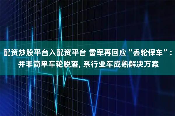 配资炒股平台入配资平台 雷军再回应“丢轮保车”: 并非简单车轮脱落, 系行业车成熟解决方案