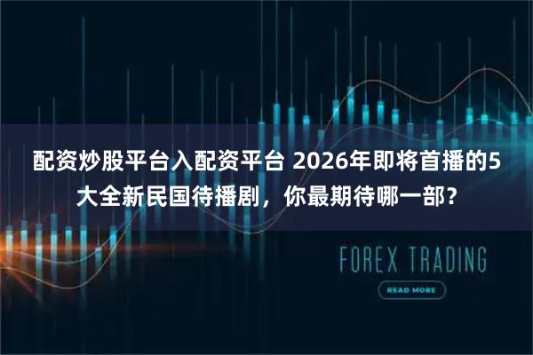 配资炒股平台入配资平台 2026年即将首播的5大全新民国待播剧，你最期待哪一部？