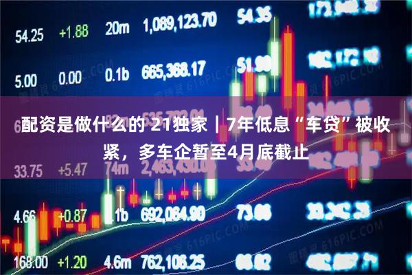 配资是做什么的 21独家｜7年低息“车贷”被收紧，多车企暂至4月底截止