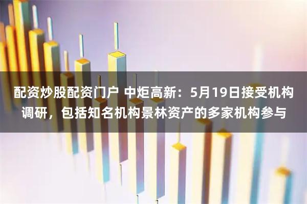 配资炒股配资门户 中炬高新：5月19日接受机构调研，包括知名机构景林资产的多家机构参与