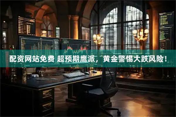 配资网站免费 超预期鹰派，黄金警惕大跌风险！