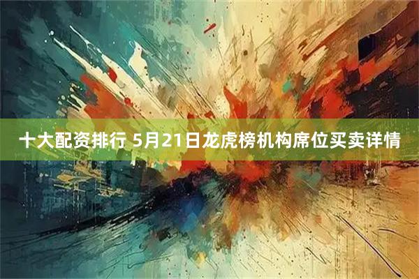 十大配资排行 5月21日龙虎榜机构席位买卖详情