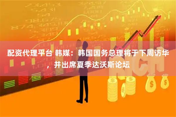配资代理平台 韩媒：韩国国务总理将于下周访华，并出席夏季达沃斯论坛
