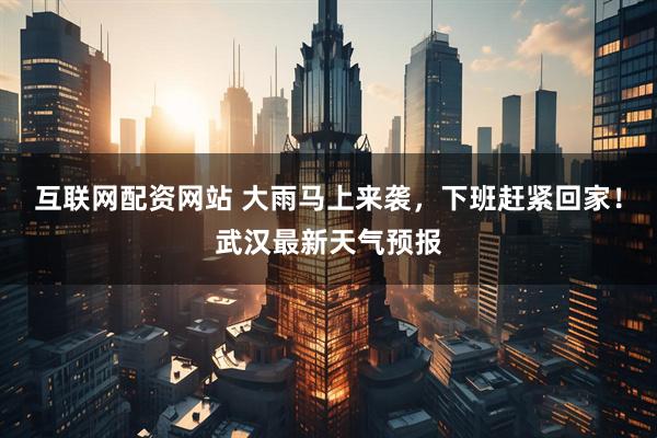 互联网配资网站 大雨马上来袭，下班赶紧回家！武汉最新天气预报