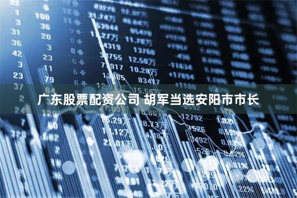 广东股票配资公司 胡军当选安阳市市长