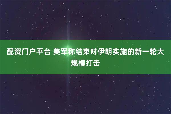 配资门户平台 美军称结束对伊朗实施的新一轮大规模打击