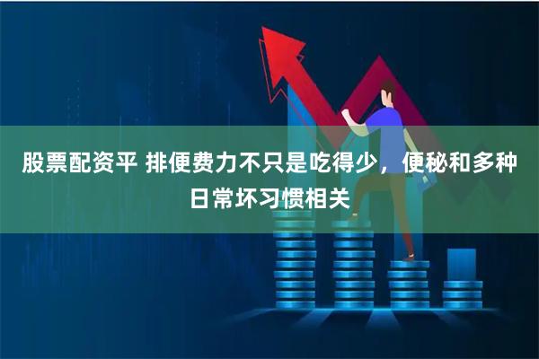 股票配资平 排便费力不只是吃得少，便秘和多种日常坏习惯相关