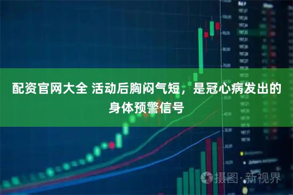 配资官网大全 活动后胸闷气短，是冠心病发出的身体预警信号