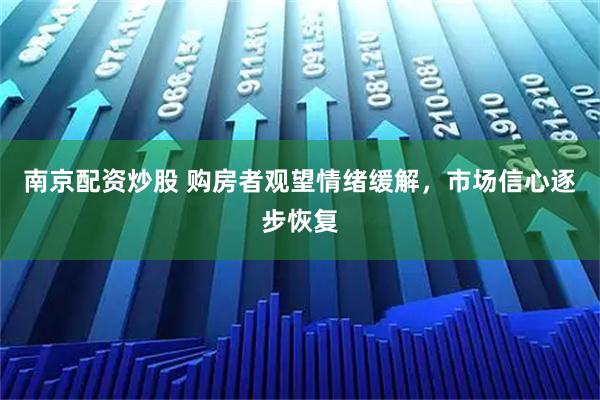 南京配资炒股 购房者观望情绪缓解，市场信心逐步恢复