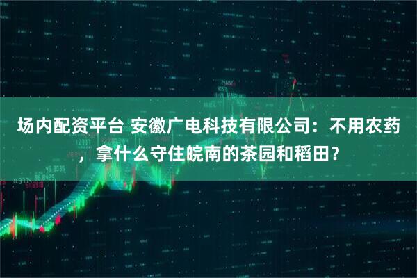 场内配资平台 安徽广电科技有限公司：不用农药，拿什么守住皖南的茶园和稻田？