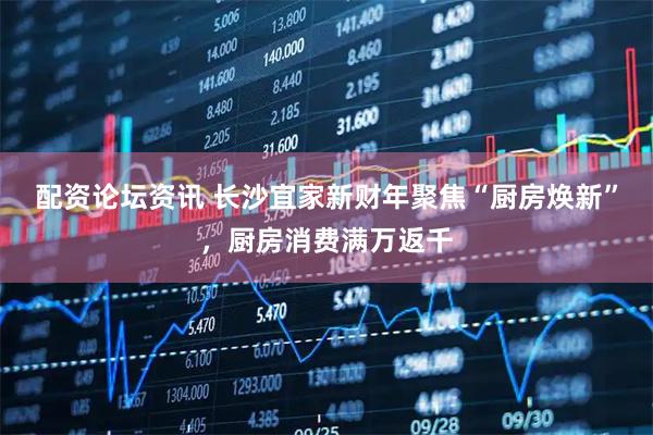 配资论坛资讯 长沙宜家新财年聚焦“厨房焕新”，厨房消费满万返千