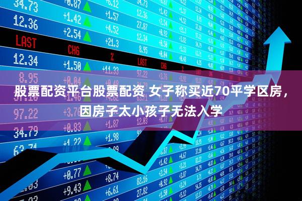 股票配资平台股票配资 女子称买近70平学区房，因房子太小孩子无法入学