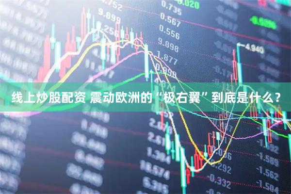 线上炒股配资 震动欧洲的“极右翼”到底是什么？