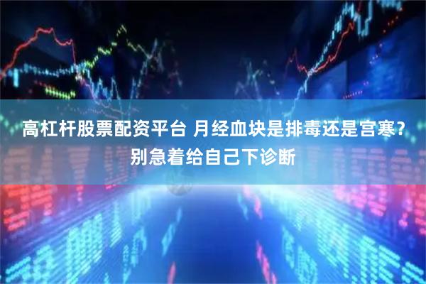 高杠杆股票配资平台 月经血块是排毒还是宫寒？别急着给自己下诊断